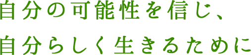 自分の可能性を信じ、自分らしく生きるために